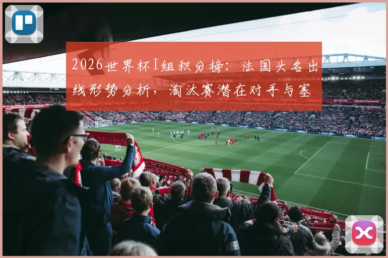 2026世界杯I组积分榜:法国头名出线形势分析,淘汰赛潜在对手与塞内加尔排名解析