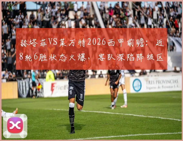 赫塔菲VS莱万特2026西甲前瞻：近8轮6胜状态火爆，客队深陷降级区且主帅停赛，历史战绩解析