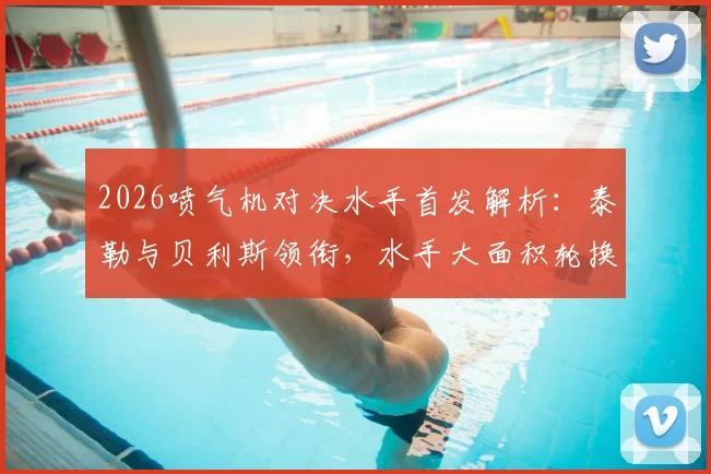2026喷气机对决水手首发解析:泰勒与贝利斯领衔,水手大面积轮换阵容意图何在?