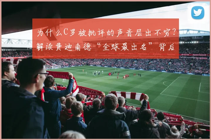 为什么C罗被批评的声音层出不穷?解读费迪南德“全球最出名”背后的舆论困境与球星压力