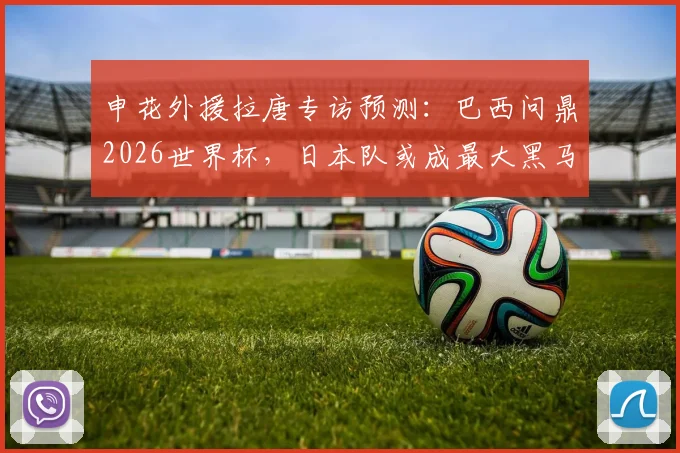 申花外援拉唐专访预测：巴西问鼎2026世界杯，日本队或成最大黑马，资深球迷怎么看？