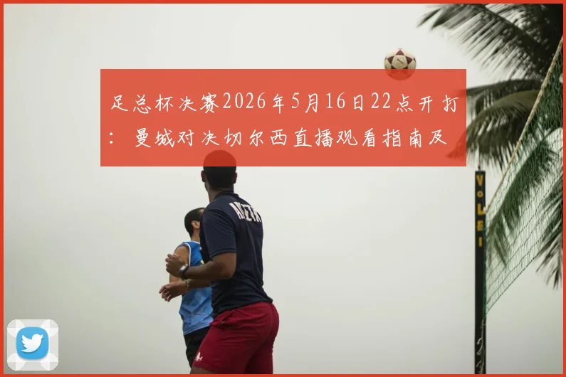 足总杯决赛2026年5月16日22点开打：曼城对决切尔西直播观看指南及对决看点分析