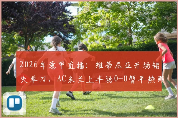 2026年意甲直播：维蒂尼亚开场错失单刀，AC米兰上半场0-0暂平热那亚，附半场录像链接与战术点评