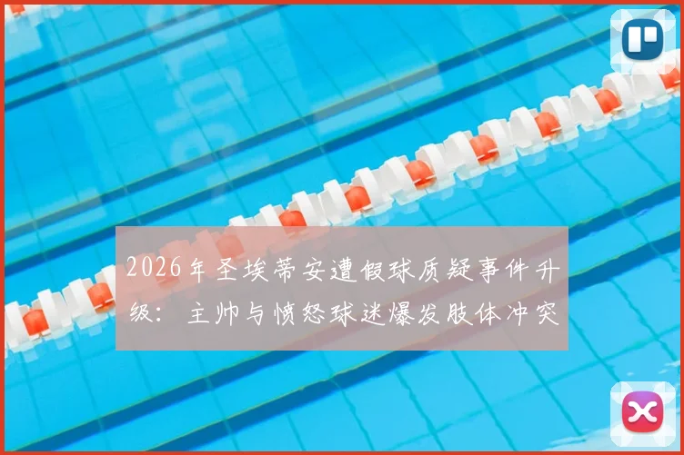 2026年圣埃蒂安遭假球质疑事件升级：主帅与愤怒球迷爆发肢体冲突，现场视频曝光引热议