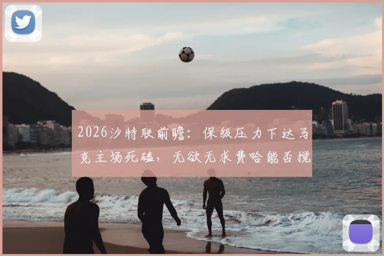 2026沙特联前瞻：保级压力下达马克主场死磕，无欲无求费哈能否搅局？两队近期状态与交锋解析