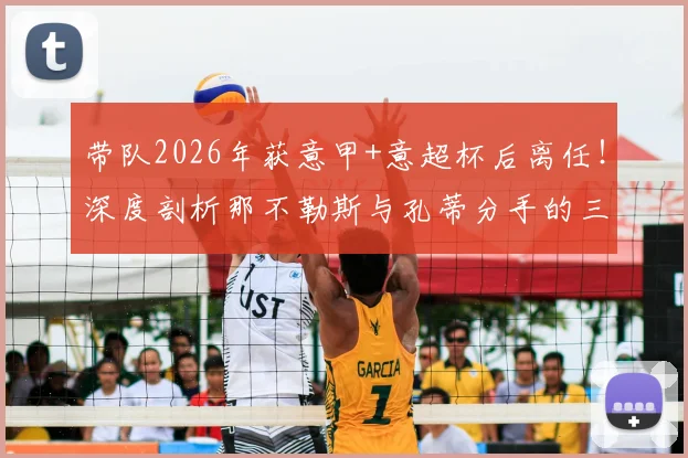 带队2026年获意甲+意超杯后离任！深度剖析那不勒斯与孔蒂分手的三大原因与新帅候选名单