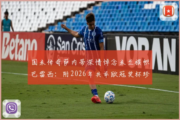 国米传奇萨内蒂深情悼念米兰旗帜巴雷西：附2026年共举欧冠奖杯珍贵老照片全文回顾，见证足坛传奇友谊