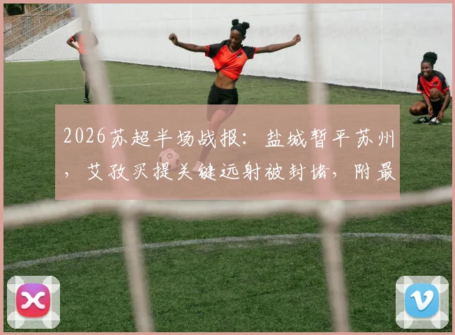 2026苏超半场战报：盐城暂平苏州，艾孜买提关键远射被封堵，附最新积分榜与赛程前瞻