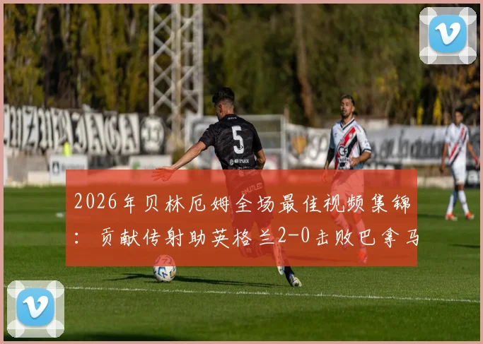 2026年贝林厄姆全场最佳视频集锦:贡献传射助英格兰2-0击败巴拿马,赛后评分与进球回放详解