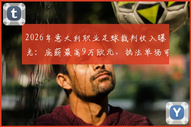 2026年意大利职业足球裁判收入曝光:底薪最高9万欧元,执法单场可获4000欧津贴