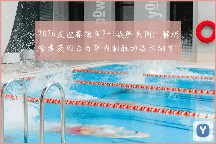 2026友谊赛德国2-1战胜美国:解析哈弗茨闪击与萨内制胜的战术细节,展望两队备战前景