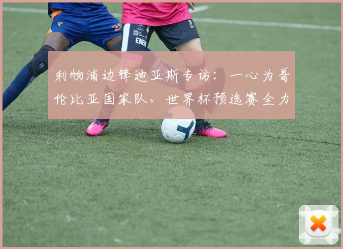 利物浦边锋迪亚斯专访：一心为哥伦比亚国家队，世界杯预选赛全力抢分是首要目标