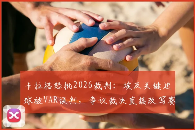 卡拉格怒批2026裁判:埃及关键进球被VAR误判,争议裁决直接改写赛果走向!