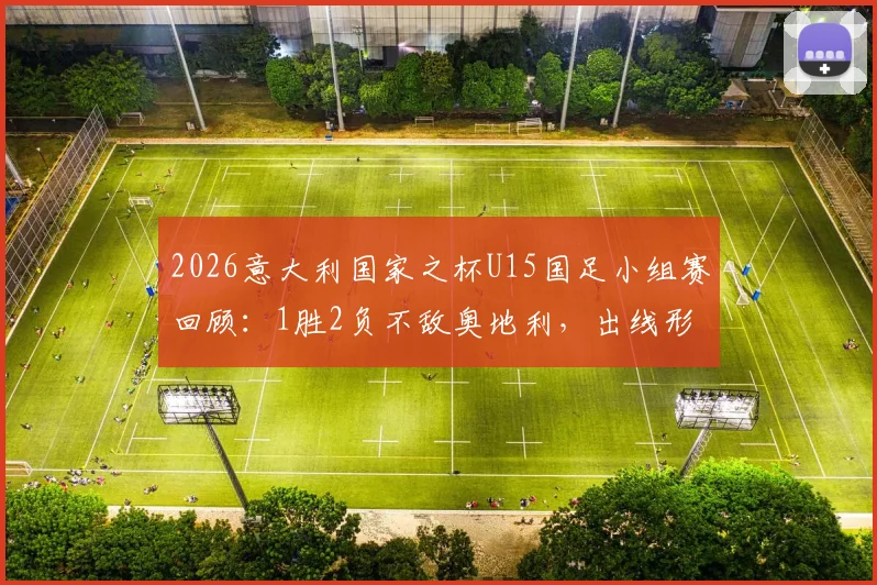 2026意大利国家之杯U15国足小组赛回顾：1胜2负不敌奥地利，出线形势深度解析