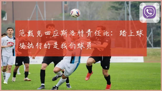 范戴克回应斯洛特责任论:踏上球场执行的是我们球员