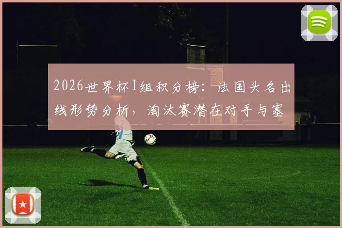 2026世界杯I组积分榜：法国头名出线形势分析，淘汰赛潜在对手与塞内加尔排名解析