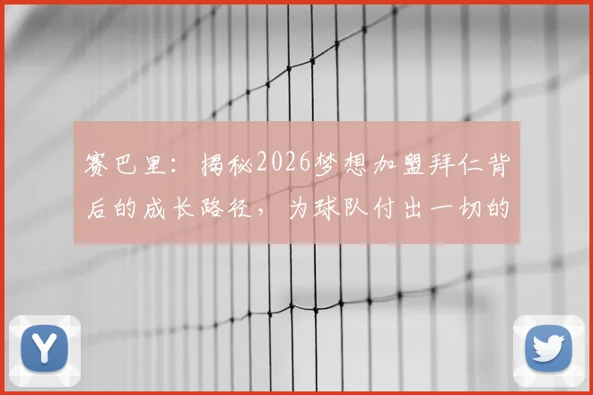 赛巴里：揭秘2026梦想加盟拜仁背后的成长路径，为球队付出一切的决心如何炼成？
