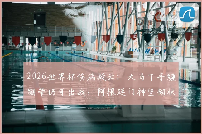 2026世界杯伤病疑云：大马丁手缠绷带仍可出战，阿根廷门神坚韧状态引关注