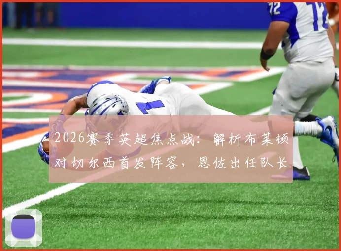 2026赛季英超焦点战：解析布莱顿对切尔西首发阵容，恩佐出任队长，帕尔默与佩德罗因伤缺席
