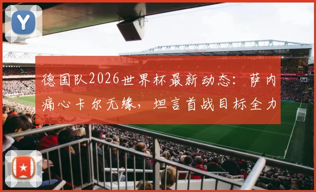 德国队2026世界杯最新动态:萨内痛心卡尔无缘,坦言首战目标全力争胜,附赛程对手分析