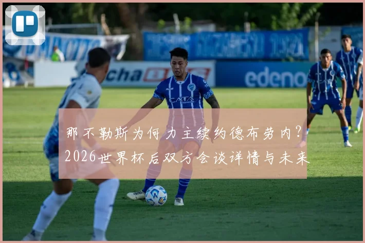 那不勒斯为何力主续约德布劳内？2026世界杯后双方会谈详情与未来分析