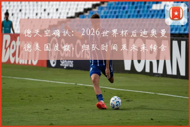 德天空确认：2026世界杯后迪奥曼德美国度假，归队时间及未来转会动态解析