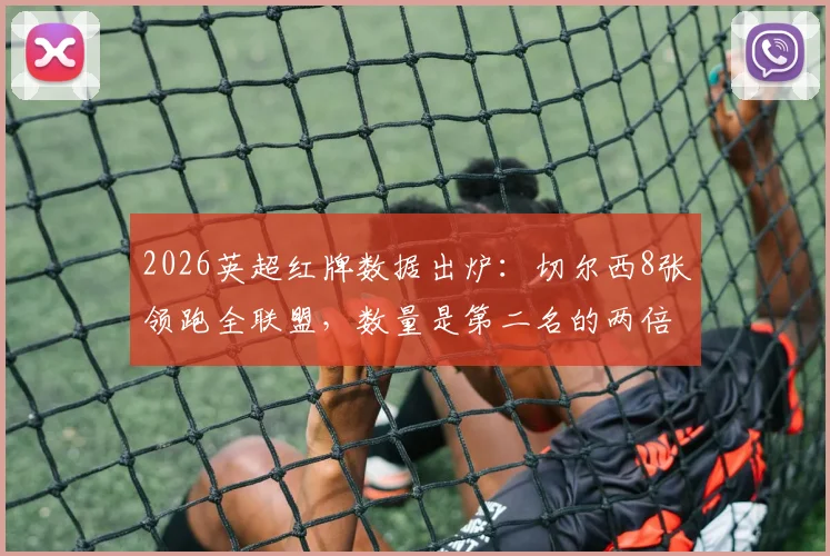 2026英超红牌数据出炉：切尔西8张领跑全联盟，数量是第二名的两倍，具体原因分析