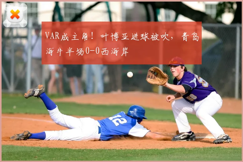 VAR成主角！叶博亚进球被吹，青岛海牛半场0-0西海岸