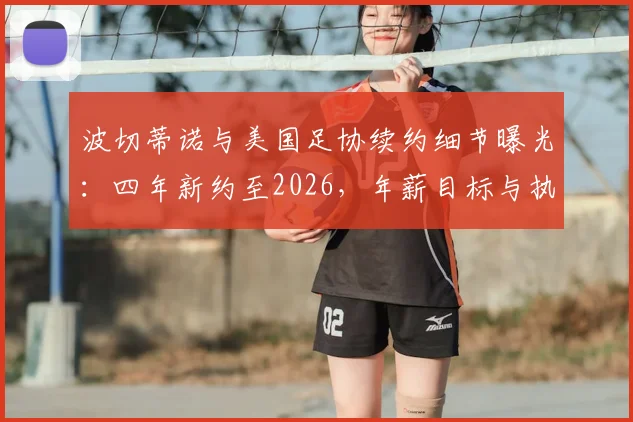 波切蒂诺与美国足协续约细节曝光：四年新约至2026，年薪目标与执教蓝图全解析