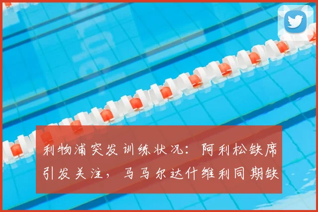 利物浦突发训练状况:阿利松缺席引发关注,马马尔达什维利同期缺阵,2026赛季门将位置现隐忧