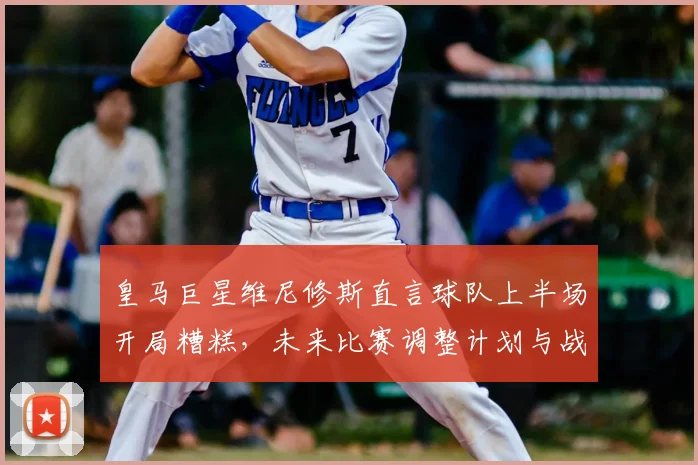 皇马巨星维尼修斯直言球队上半场开局糟糕，未来比赛调整计划与战术反思全解析