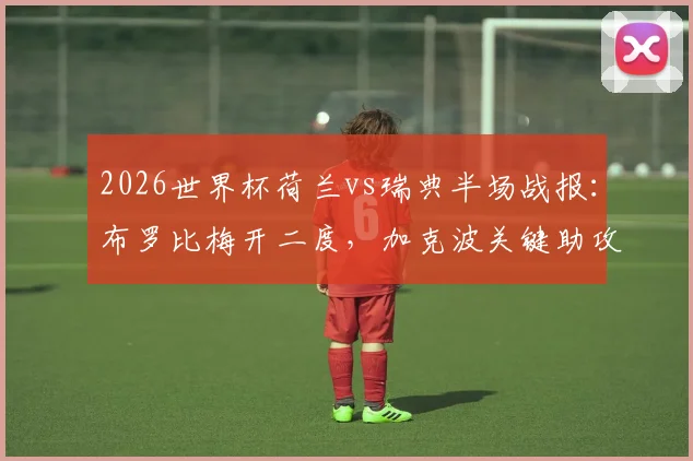 2026世界杯荷兰vs瑞典半场战报:布罗比梅开二度,加克波关键助攻,橙衣军团2-0领先,附球员表现与技术统计解读