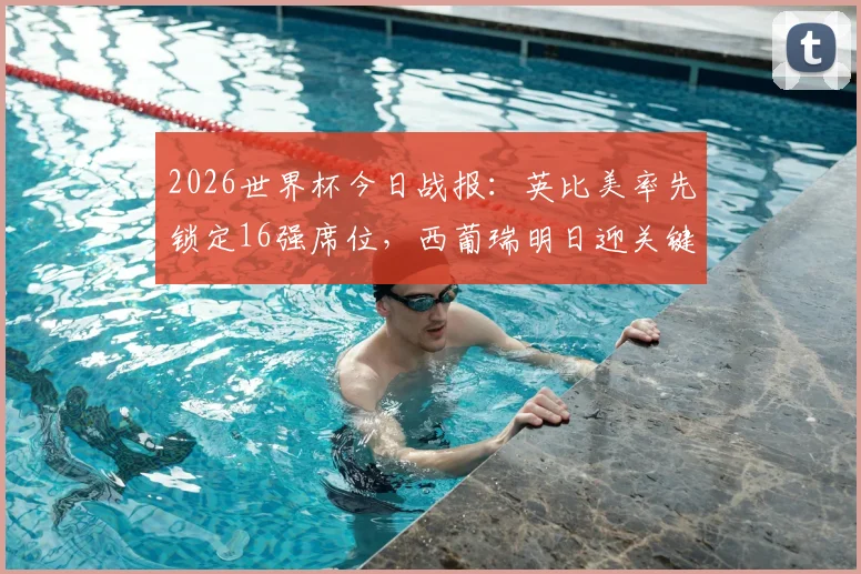 2026世界杯今日战报：英比美率先锁定16强席位，西葡瑞明日迎关键战出线形势分析