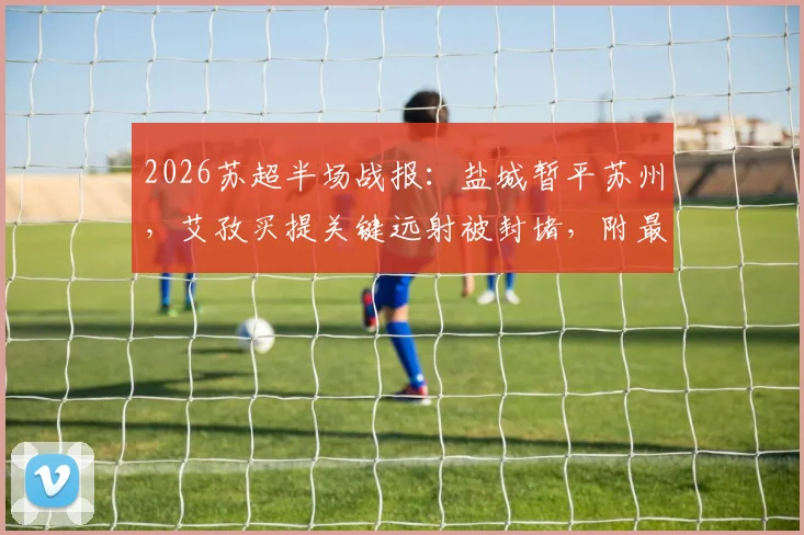 2026苏超半场战报：盐城暂平苏州，艾孜买提关键远射被封堵，附最新积分榜与赛程前瞻