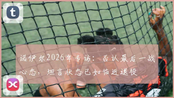诺伊尔2026年专访：否认最后一战心态，坦言状态已如临近退役