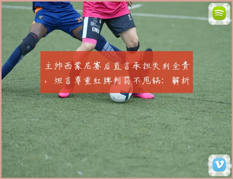 主帅西蒙尼赛后直言承担失利全责，坦言尊重红牌判罚不甩锅：解析2026赛季关键战的深层启示