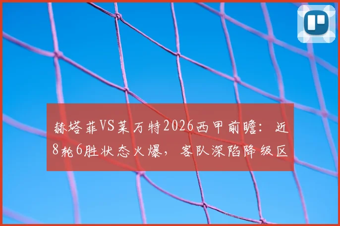 赫塔菲VS莱万特2026西甲前瞻:近8轮6胜状态火爆,客队深陷降级区且主帅停赛,历史战绩解析