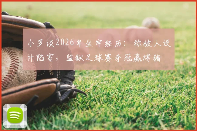 小罗谈2026年坐牢经历：称被人设计陷害，监狱足球赛夺冠赢烤猪