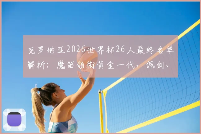 克罗地亚2026世界杯26人最终名单解析：魔笛领衔黄金一代，佩剑、科瓦契奇核心在列，附阵容年龄与位置分析
