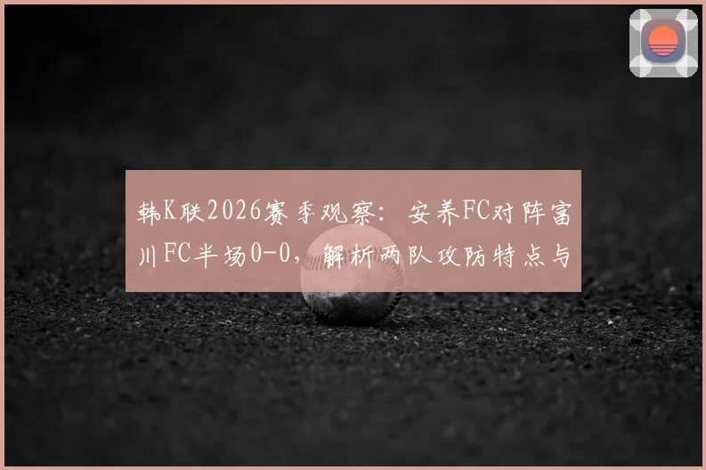 韩K联2026赛季观察：安养FC对阵富川FC半场0-0，解析两队攻防特点与历史交锋数据