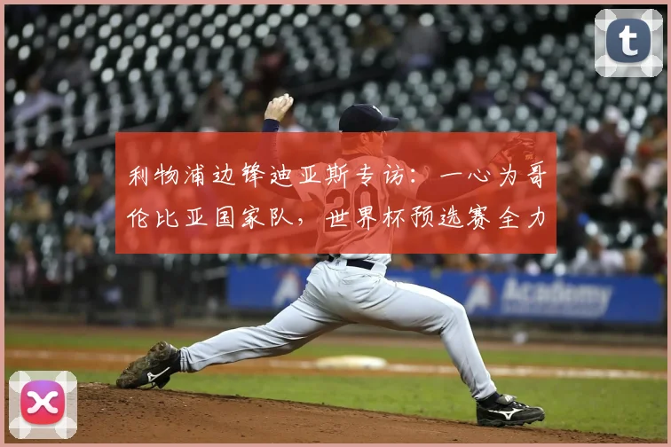 利物浦边锋迪亚斯专访：一心为哥伦比亚国家队，世界杯预选赛全力抢分是首要目标