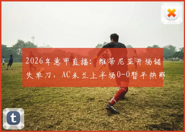 2026年意甲直播:维蒂尼亚开场错失单刀,AC米兰上半场0-0暂平热那亚,附半场录像链接与战术点评