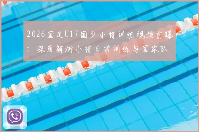2026国足U17国少小将训练视频首曝：深度解析小将日常训练与国家队未来希望，附最新选拔动态