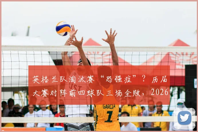 英格兰队淘汰赛“恐强症”?历届大赛对阵前四球队三场全败,2026世界杯破咒前景分析