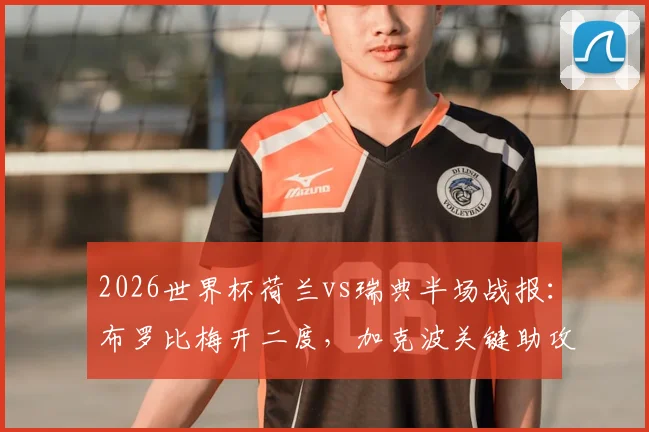 2026世界杯荷兰vs瑞典半场战报：布罗比梅开二度，加克波关键助攻，橙衣军团2-0领先，附球员表现与技术统计解读