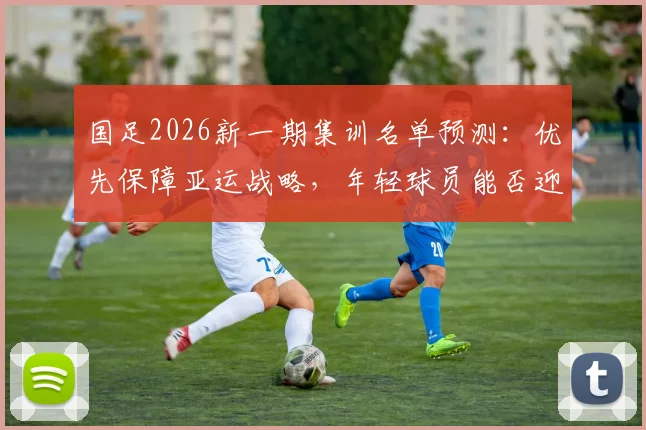 国足2026新一期集训名单预测：优先保障亚运战略，年轻球员能否迎来机会？