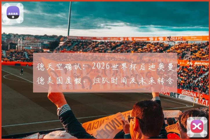 德天空确认：2026世界杯后迪奥曼德美国度假，归队时间及未来转会动态解析