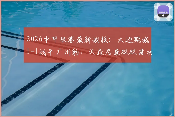 2026中甲联赛最新战报：大连鲲城1-1战平广州豹，汉森尼康双双建功，两队战术打法深度解析