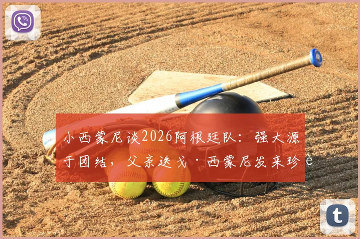 小西蒙尼谈2026阿根廷队:强大源于团结,父亲迭戈·西蒙尼发来珍贵照片分享幕后故事