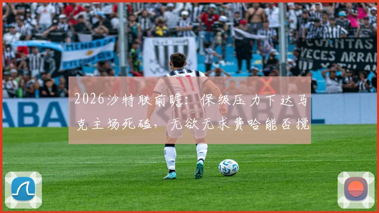 2026沙特联前瞻：保级压力下达马克主场死磕，无欲无求费哈能否搅局？两队近期状态与交锋解析